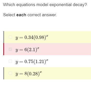 Which equations model exponential decay?

Select each correct answer.
y=8(0.28)^x
y=0.34(0.98)^x
y=6