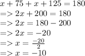 x + 75 + x + 125 = 180 \\  =   2x + 200 = 180 \\  =   2x = 180 - 200 \\  =   2 x =  - 20 \\  =   x =  \frac{ - 20}{2}  \\  =    x =  - 10