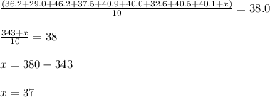 \frac{(36.2 + 29.0 + 46.2 + 37.5 + 40.9 + 40.0 + 32.6 + 40.5 + 40.1 + x)}{10} = 38.0\\\\\frac{343 + x}{10}  = 38\\\\x  = 380 - 343\\\\x = 37