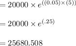 =20000 \times e^{((0.05) \times (5))}\\\\=20000 \times e^{(.25)}\\\\=25680.508