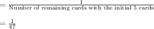 = \frac{1}{\text{Number of remaining cards with the initial 5 cards}} \\\\= \frac{1}{47}