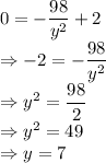 0=-\dfrac{98}{y^2}+2\\\Rightarrow -2=-\dfrac{98}{y^2}\\\Rightarrow y^2=\dfrac{98}{2}\\\Rightarrow y^2=49\\\Rightarrow y=7