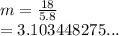 m =  \frac{18}{5.8}  \\  = 3.103448275...