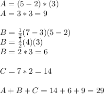 A = (5-2)*(3)\\A = 3*3 = 9\\\\B = \frac{1}{2}(7-3)(5-2)\\B = \frac{1}{2}(4)(3)\\B = 2*3 = 6\\\\C = 7 * 2 = 14\\\\A + B + C  = 14 + 6 + 9 = 29