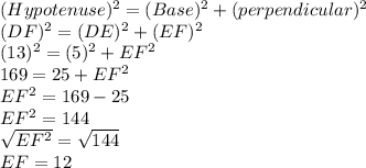 (Hypotenuse)^2 = (Base)^2+(perpendicular)^2\\(DF)^2 = (DE)^2+(EF)^2\\(13)^2 = (5)^2 + EF^2\\169 = 25+EF^2\\EF^2 = 169-25\\EF^2 = 144\\\sqrt{EF^2} = \sqrt{144}\\EF = 12