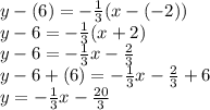 y - (6) =   - \frac{1}{3} ( x - ( - 2)) \\ y - 6 =  -  \frac{1}{ 3} (x + 2) \\ y - 6 =  -  \frac{1}{3} x -  \frac{2}{3}  \\ y - 6 + (6) =  -  \frac{1}{3} x -  \frac{2}{3}  + 6 \\ y =  -  \frac{1}{3} x -  \frac{20}{3}