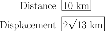 \begin{array}{rl}\huge\text{Distance} & \huge\boxed{10\text{ km}}\\\\\huge\text{Displacement} & \huge\boxed{2\sqrt{13}\text{ km}}\end{array}