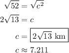 \begin{aligned}\sqrt{52}&=\sqrt{c^2}\\2\sqrt{13}&=c\\c&=\boxed{2\sqrt{13}\text{ km}}\\c&\approx 7.211\end{aligned}