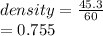 density =  \frac{45.3}{60}  \\  = 0.755