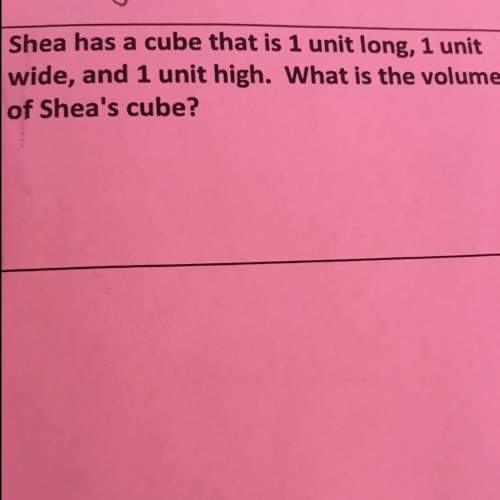 Shea has a cube that is 1 unit long,1 unit wide and 1 unit high. what is the volume of shea’s cube