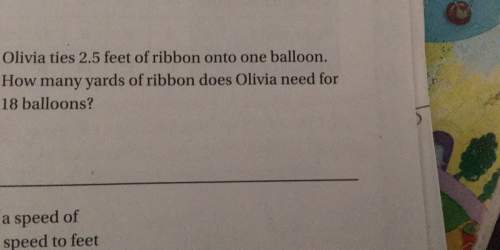 Olivia 2.5 feet of ribbon onto one balloon how many yards of ribbon does olivia need for _ 18 balloo