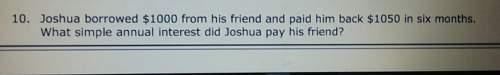Joshua borrowed $1000 from his friend and paid him back 1050 in six months. what simple annual intre