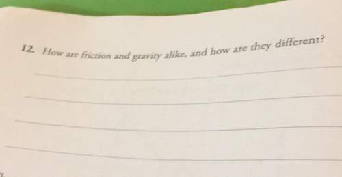 How are friction and gravity alike, and how are they different? 12.