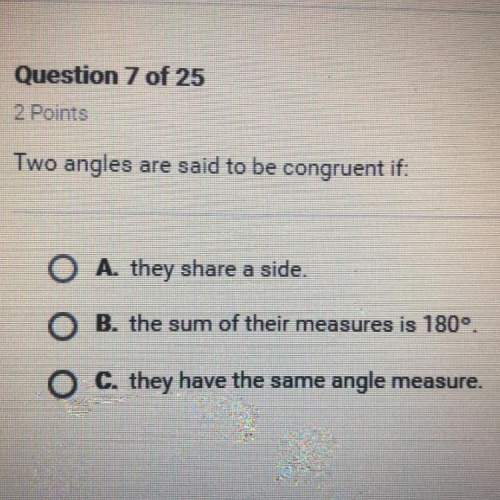 Two angles are said to be congruent if:  o a. they share a side. o b. the su