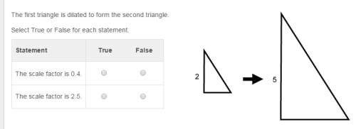 The first triangle is dilated to form the second triangle. select true or false for each