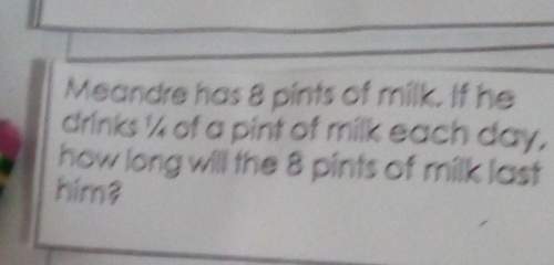 Meandre has 8 pints of milk if you drinks 1/4 of a pint of milk each day how long will 8 milk last h
