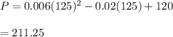 P=0.006 (125)^2 -0.02(125) + 120\\\\=211.25
