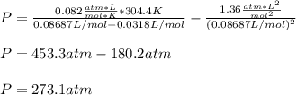 P=\frac{0.082\frac{atm*L}{mol*K}*304.4K}{0.08687L/mol-0.0318L/mol}-\frac{1.36\frac{atm*L^2}{mol^2} }{(0.08687L/mol)^2}\\\\P=453.3atm-180.2atm\\\\P=273.1atm