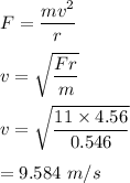 F=\dfrac{mv^2}{r}\\\\v=\sqrt{\dfrac{Fr}{m}} \\\\v=\sqrt{\dfrac{11\times 4.56}{0.546}} \\\\=9.584\ m/s