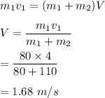 m_1v_1=(m_1+m_2)V\\\\V=\dfrac{m_1v_1}{m_1+m_2}\\\\=\dfrac{80\times 4}{80+110}\\\\=1.68\ m/s