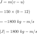J=m(v-u)\\\\=150\times (0-12)\\\\=-1800\ kg-m/s\\\\|J|=1800\ kg-m/s