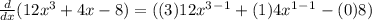 \frac{d}{dx} (12x^3+4x-8) = ((3)12x^3^-^1 + (1)4x^1^-^1 - (0)8)