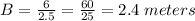  B = \frac{6}{2.5} =\frac{60}{25} = 2.4 \;meters 