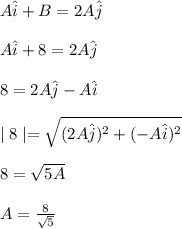 A \hat{i} +  B  = 2A \hat{j}\\\\A \hat{i} +  8  = 2A \hat{j}\\\\8 = 2A \hat{j} - A \hat{i}\\\\\mid8\mid = \sqrt{(2A \hat{j})^2 + (- A \hat{i})^2} \\\\8 = \sqrt{5A} \\\\A = \frac{8}{\sqrt{5} }