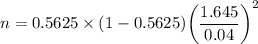 n = 0.5625 \times (1- 0.5625) \bigg ( \dfrac{1.645}{0.04} \bigg)^2