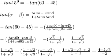 - tan15^0 = -tan(60 - 45)\\\\ tan(\alpha - \beta) = \frac{tan \alpha -\ tan \beta}{1 + tan \alpha tan \beta}\\\\ -tan(60 - 45) = -(\frac{tan 60 - tan 45}{1+tan60tan45} )\\\\ -(\frac{tan 60 - tan 45}{1+tan60tan45} )=  -(\frac{\sqrt{3} \  - 1}{1+ \ \sqrt{3} } ) = \frac{1 \ -\sqrt{3} }{1+ \ \sqrt{3} }\\\\\frac{1 \ -\sqrt{3} }{1+ \ \sqrt{3} } =( \frac{1 \ -\sqrt{3} }{1+ \ \sqrt{3} })(\frac{1 -  \ \sqrt{3}}{1 - \ \sqrt{3}} ) = \frac{1-\sqrt{3} -\sqrt{3} \ +\ 3 }{1\ -\ 3} = \frac{4-2\sqrt{3} }{-2}