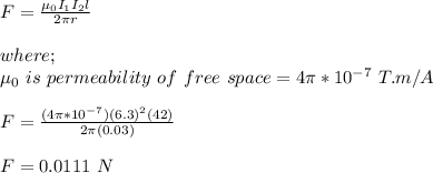 F = \frac{\mu_0 I_1I_2l}{2\pi r}\\\\where;\\\mu_0 \ is \ permeability \ of \ free \ space = 4\pi *10^{-7} \ T.m/A \\\\F = \frac{(4\pi *10^{-7})(6.3)^2(42)}{2\pi (0.03)}\\\\F =   0.0111 \ N