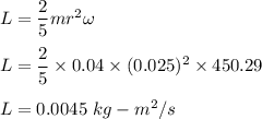 L=\dfrac{2}{5}mr^2\omega\\\\L=\dfrac{2}{5}\times 0.04\times (0.025)^2\times 450.29\\\\L=0.0045\ kg-m^2/s