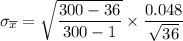 \sigma _{ \overline x} = \sqrt{\dfrac{{300-36}}{300-1}} \times \dfrac{0.048}{\sqrt{36}}