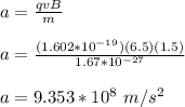 a = \frac{qvB}{m}\\\\a = \frac{(1.602*10^{-19})(6.5)(1.5)}{1.67*10^{-27}}\\\\a = 9.353*10^8 \ m/s^2