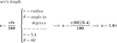 \bf \textit{arc's length}\\\\&#10;s=\cfrac{\pi \theta r}{180}\quad &#10;\begin{cases}&#10;r=radius\\&#10;\theta =angle~in\\&#10;\qquad degrees\\&#10;------\\&#10;r=5.4\\&#10;\theta =60&#10;\end{cases}\implies s=\cfrac{\pi (60)(5.4)}{180}\implies s=1.8\pi 