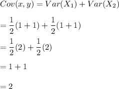 Cov(x,y) = Var(X_1) +Var(X_2) \\ \\ =\dfrac{1}{2}(1+1) + \dfrac{1}{2}(1+1) \\ \\ = \dfrac{1}{2}(2)+ \dfrac{1}{2}(2)  \\ \\ = 1+1  \\ \\ =2