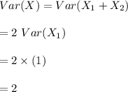 Var (X) = Var (X_1+X_2)\\ \\ = 2 \ Var(X_1)  \\ \\ = 2 \times (1) \\ \\  = 2