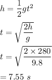 h=\dfrac{1}{2}gt^2\\\\t=\sqrt{\dfrac{2h}{g}} \\\\t=\sqrt{\dfrac{2\times 280}{9.8}} \\\\=7.55\ s
