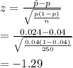 z=\frac{\hat p-p}{\sqrt{\frac{p(1-p)}{n}}}\\\\=\frac{0.024-0.04}{\sqrt{\frac{0.04(1-0.04)}{250}}}\\\\=-1.29