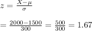 z=\frac{X-\mu}{\sigma}&#10;\\&#10;\\=\frac{2000-1500}{300}=\frac{500}{300}=1.67
