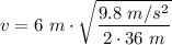 \displaystyle v=6~m\cdot\sqrt{\frac  {9.8~m/s^2}{2\cdot 36~m}}