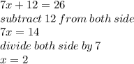 7x + 12 = 26 \\ subtract \: 12 \: from \: both \: side \\ 7x = 14 \\ divide \: both \: side \: by \: 7 \\ x = 2