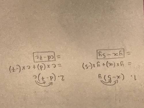 PLEASE HELP ME WITH THESE PROBLEMS

USE THE DISTRIBUTIVE PROPERTY!!
1. (x - 5)y
2. (d - 7)c
