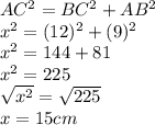 AC^2 = BC^2+AB^2\\x^2 = (12)^2 + (9)^2\\x^2 = 144+81\\x^2 = 225\\\sqrt{x^2} = \sqrt{225}\\x = 15cm
