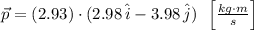 \vec p = (2.93)\cdot (2.98\,\hat{i}-3.98\,\hat{j})\,\,\,\left[\frac{kg\cdot m}{s} \right]