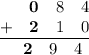 \frac{\begin{matrix}\space\space&\textbf{0}&8&4\\ +&\textbf{2}&1&0\end{matrix}}{\begin{matrix}\space\space&\textbf{2}&9&4\end{matrix}}