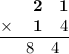 \frac{\begin{matrix}\space\space&\textbf{2}&\textbf{1}\\ \times \:&\textbf{1}&4\end{matrix}}{\begin{matrix}\space\space&8&4\end{matrix}}
