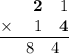 \frac{\begin{matrix}\space\space&\textbf{2}&1\\ \times \:&1&\textbf{4}\end{matrix}}{\begin{matrix}\space\space&8&4\end{matrix}}
