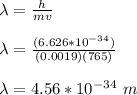 \lambda = \frac{h}{mv}\\\\ \lambda =\frac{(6.626*10^{-34})}{(0.0019)(765)}\\\\  \lambda =4.56 *10^{-34} \ m