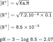 \tt [H^+]=\sqrt{Ka.M}\\\\(H^+]=\sqrt{7.2.10^{-4}\times 0.1}\\\\(H^+]=8.5\times 10^{-3}\\\\pH=3-log~8.5=2.07